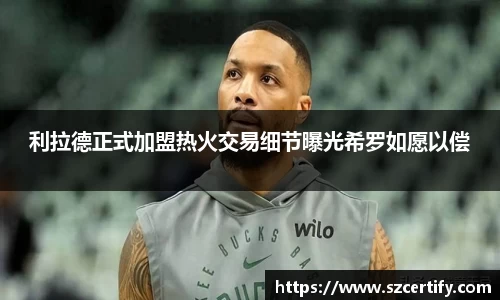 利拉德正式加盟热火交易细节曝光希罗如愿以偿